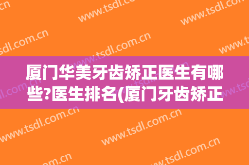 厦门华美牙齿矫正医生有哪些?医生排名(厦门牙齿矫正哪里好)