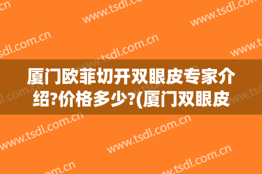 厦门欧菲切开双眼皮专家介绍?价格多少?(厦门双眼皮手术)