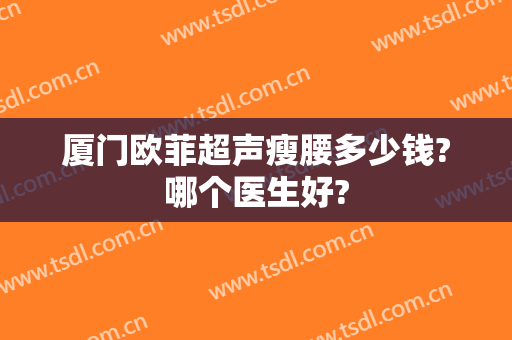 厦门欧菲超声瘦腰多少钱?哪个医生好?