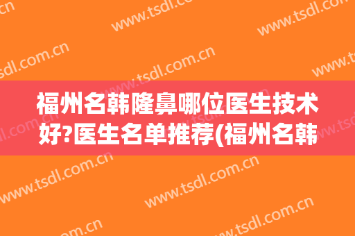 福州名韩隆鼻哪位医生技术好?医生名单推荐(福州名韩整形医生介绍)