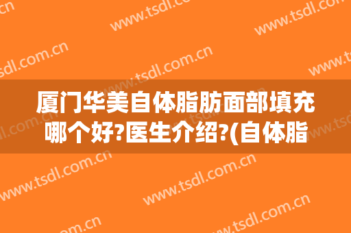 厦门华美自体脂肪面部填充哪个好?医生介绍?(自体脂肪填充脸好吗)
