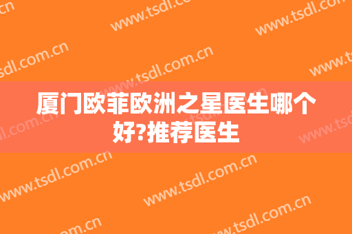 厦门欧菲欧洲之星医生哪个好?推荐医生
