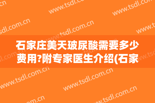 石家庄美天玻尿酸需要多少费用?附专家医生介绍(石家庄美天医美怎么样)