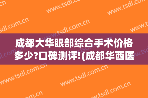 成都大华眼部综合手术价格多少?口碑测评!(成都华西医院双眼皮好多钱)