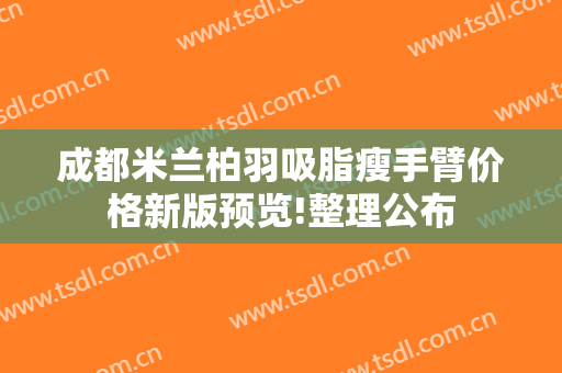 成都米兰柏羽吸脂瘦手臂价格新版预览!整理公布