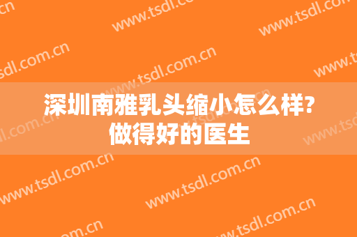 深圳南雅乳头缩小怎么样?做得好的医生