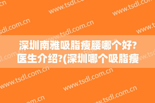 深圳南雅吸脂瘦腰哪个好?医生介绍?(深圳哪个吸脂瘦身好)