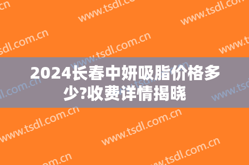 2024长春中妍吸脂价格多少?收费详情揭晓