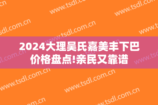 2024大理吴氏嘉美丰下巴价格盘点!亲民又靠谱