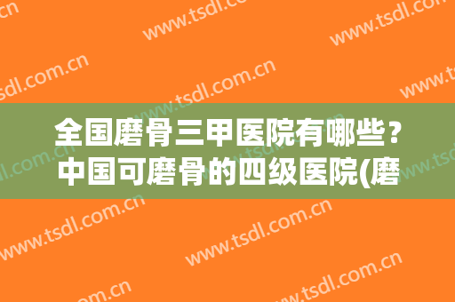 全国磨骨三甲医院有哪些？中国可磨骨的四级医院(磨骨手术三甲医院)