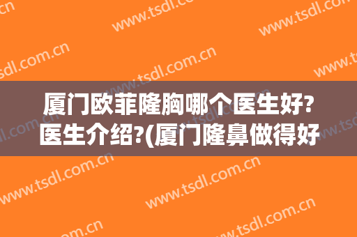 厦门欧菲隆胸哪个医生好?医生介绍?(厦门隆鼻做得好的医生)