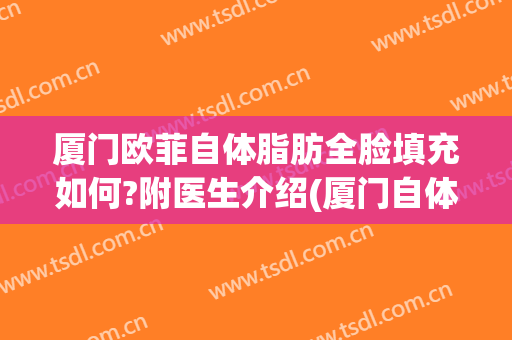 厦门欧菲自体脂肪全脸填充如何?附医生介绍(厦门自体脂肪填充最好的医生)