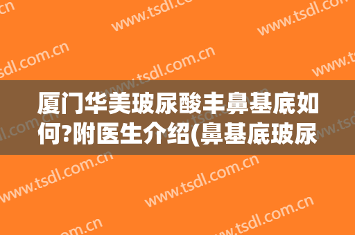 厦门华美玻尿酸丰鼻基底如何?附医生介绍(鼻基底玻尿酸填充效果)