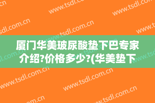 厦门华美玻尿酸垫下巴专家介绍?价格多少?(华美垫下巴要多少钱)