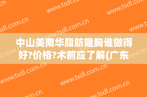 中山美南华脂肪隆胸谁做得好?价格?术前应了解(广东中山美南华整形医院)