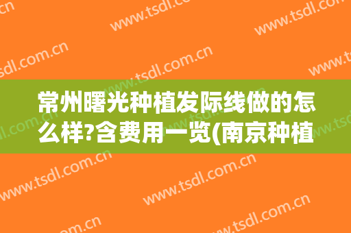 常州曙光种植发际线做的怎么样?含费用一览(南京种植发际线技术好的医院)