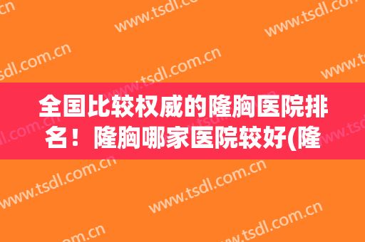 全国比较权威的隆胸医院排名！隆胸哪家医院较好(隆胸最好的医院排名)