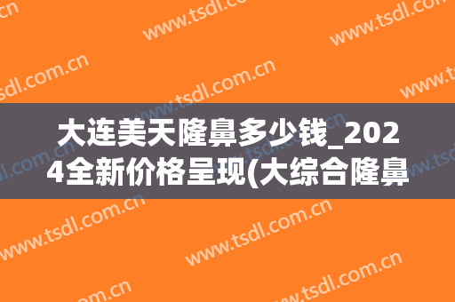 大连美天隆鼻多少钱_2024全新价格呈现(大综合隆鼻大概多少钱)