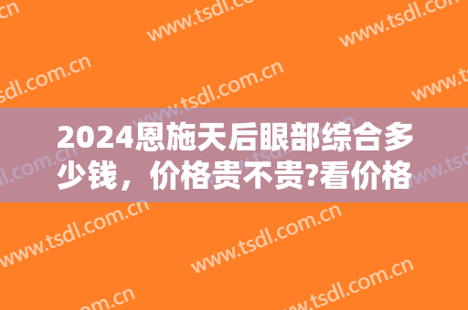 2024恩施天后眼部综合多少钱，价格贵不贵?看价格