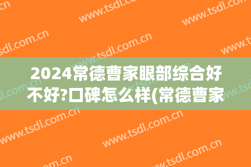 2024常德曹家眼部综合好不好?口碑怎么样(常德曹家整形医院怎么样)
