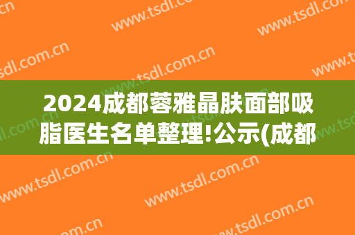2024成都蓉雅晶肤面部吸脂医生名单整理!公示(成都蓉雅晶肤医疗美容)