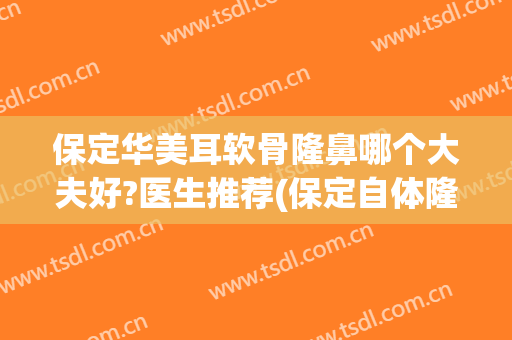 保定华美耳软骨隆鼻哪个大夫好?医生推荐(保定自体隆鼻最好的医院)