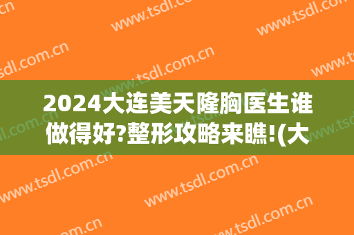 2024大连美天隆胸医生谁做得好?整形攻略来瞧!(大连隆胸就咨美天)