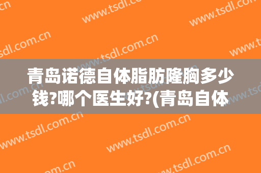 青岛诺德自体脂肪隆胸多少钱?哪个医生好?(青岛自体脂肪隆胸谁做得好)
