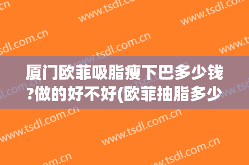 厦门欧菲吸脂瘦下巴多少钱?做的好不好(欧菲抽脂多少钱)