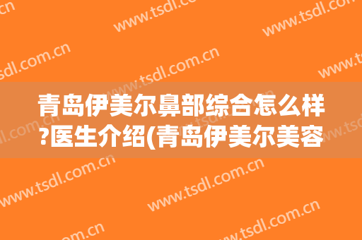 青岛伊美尔鼻部综合怎么样?医生介绍(青岛伊美尔美容整形医院)