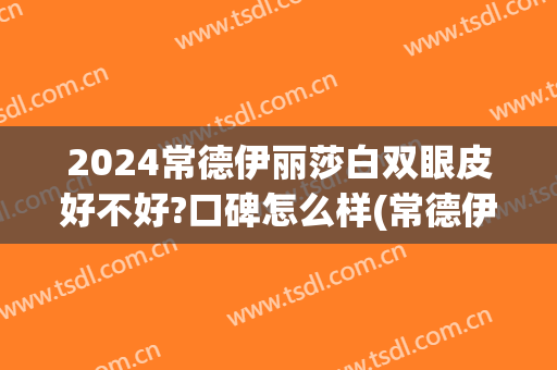 2024常德伊丽莎白双眼皮好不好?口碑怎么样(常德伊丽莎白整形好不好)