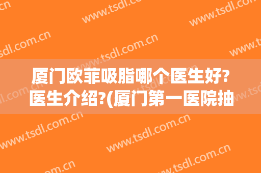 厦门欧菲吸脂哪个医生好?医生介绍?(厦门第一医院抽脂怎么样)