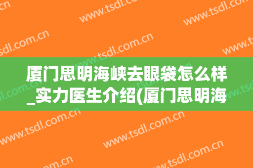 厦门思明海峡去眼袋怎么样_实力医生介绍(厦门思明海峡医疗美容门诊部)