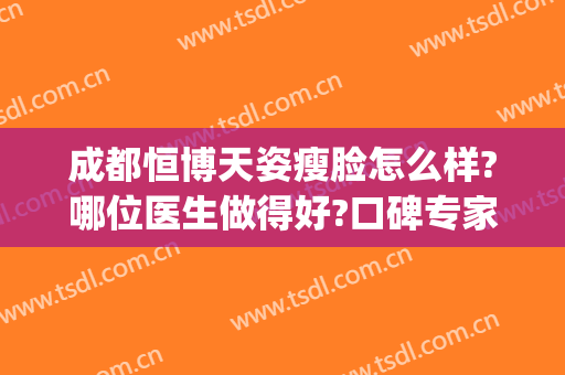 成都恒博天姿瘦脸怎么样?哪位医生做得好?口碑专家介绍(成都恒博天姿医疗美容门诊部有限公司)