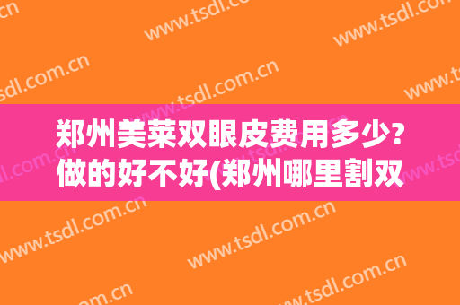 郑州美莱双眼皮费用多少?做的好不好(郑州哪里割双眼皮的效果好)