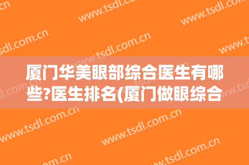 厦门华美眼部综合医生有哪些?医生排名(厦门做眼综合比较好的医院)
