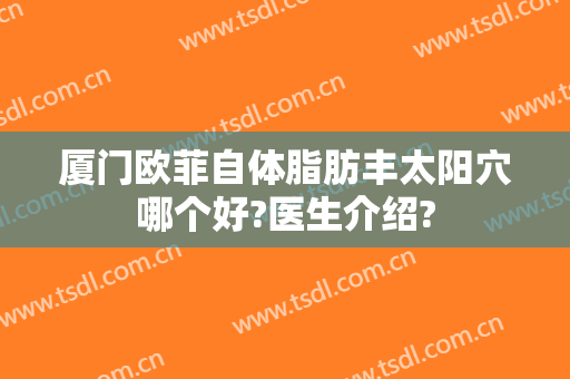 厦门欧菲自体脂肪丰太阳穴哪个好?医生介绍?