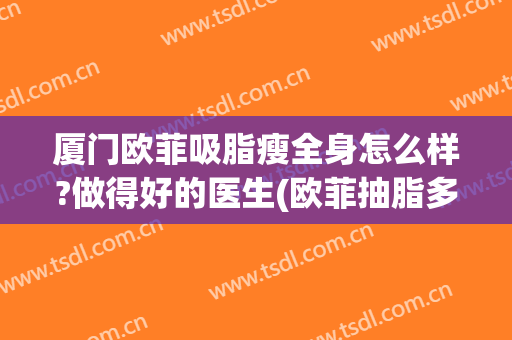 厦门欧菲吸脂瘦全身怎么样?做得好的医生(欧菲抽脂多少钱)