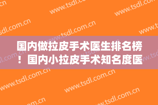 国内做拉皮手术医生排名榜！国内小拉皮手术知名度医生(拉皮手术最好医生排名)