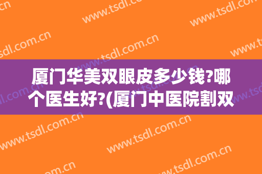 厦门华美双眼皮多少钱?哪个医生好?(厦门中医院割双眼皮多少钱?)