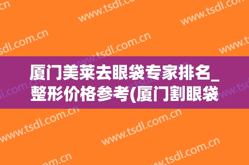 厦门美莱去眼袋专家排名_整形价格参考(厦门割眼袋价格)