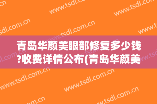 青岛华颜美眼部修复多少钱?收费详情公布(青岛华颜美医院)
