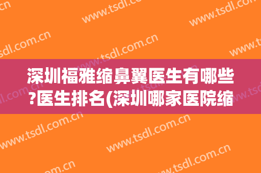 深圳福雅缩鼻翼医生有哪些?医生排名(深圳哪家医院缩鼻翼比较好)