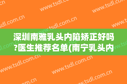 深圳南雅乳头内陷矫正好吗?医生推荐名单(南宁乳头内陷矫正手术医院)