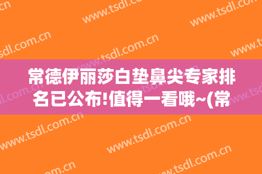 常德伊丽莎白垫鼻尖专家排名已公布!值得一看哦~(常德伊丽莎白整形好不好)