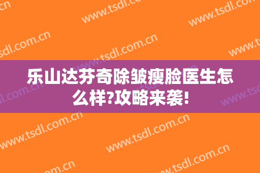 乐山达芬奇除皱瘦脸医生怎么样?攻略来袭!