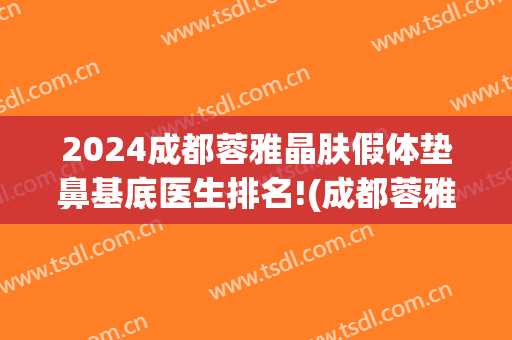 2024成都蓉雅晶肤假体垫鼻基底医生排名!(成都蓉雅晶肤整形美容)