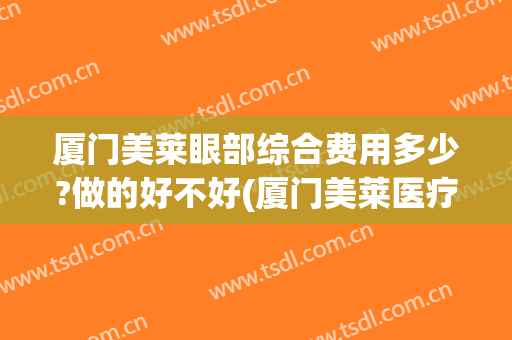 厦门美莱眼部综合费用多少?做的好不好(厦门美莱医疗怎么样)