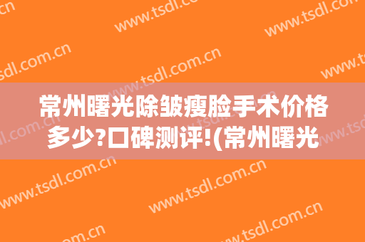 常州曙光除皱瘦脸手术价格多少?口碑测评!(常州曙光美容整形中心)