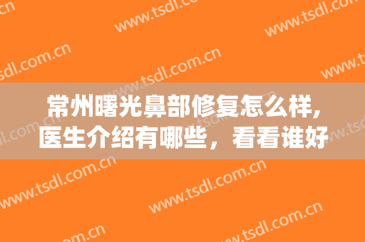常州曙光鼻部修复怎么样,医生介绍有哪些，看看谁好?(常州曙光医院隆鼻)